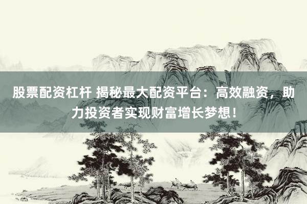 股票配资杠杆 揭秘最大配资平台：高效融资，助力投资者实现财富增长梦想！