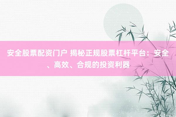 安全股票配资门户 揭秘正规股票杠杆平台：安全、高效、合规的投资利器