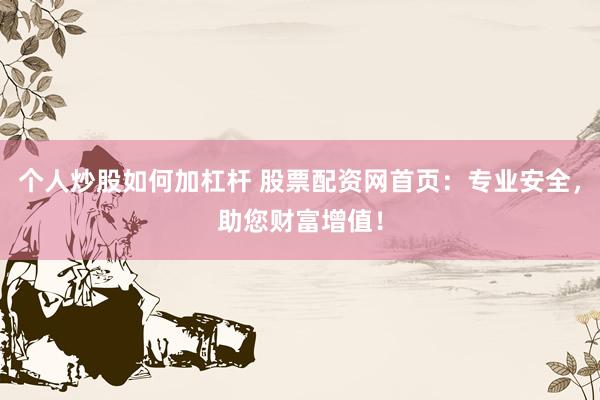 个人炒股如何加杠杆 股票配资网首页：专业安全，助您财富增值！