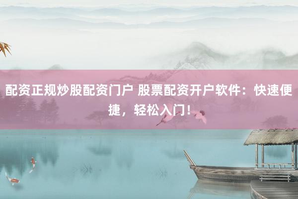 配资正规炒股配资门户 股票配资开户软件：快速便捷，轻松入门！