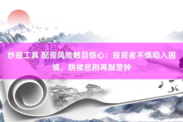 炒股工具 配资风险触目惊心：投资者不慎陷入困境，跳楼悲剧再敲警钟