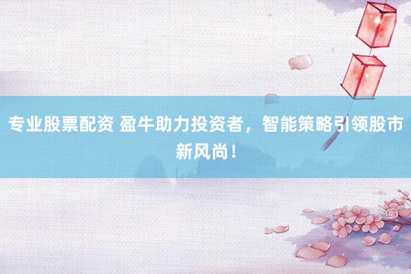 专业股票配资 盈牛助力投资者，智能策略引领股市新风尚！