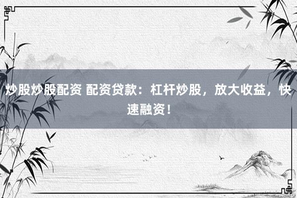 炒股炒股配资 配资贷款：杠杆炒股，放大收益，快速融资！