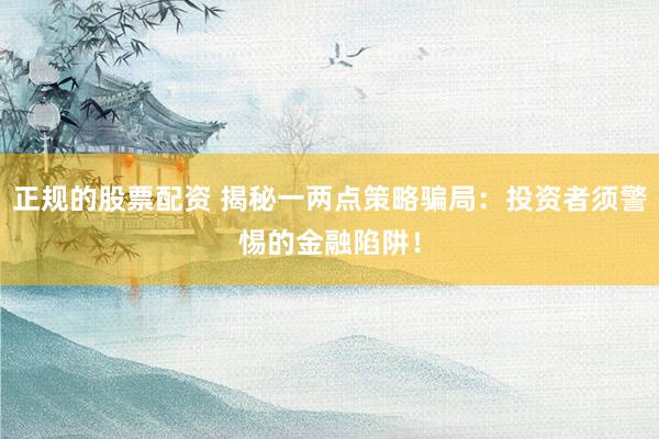 正规的股票配资 揭秘一两点策略骗局：投资者须警惕的金融陷阱！