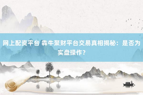 网上配资平台 犇牛聚财平台交易真相揭秘：是否为实盘操作？