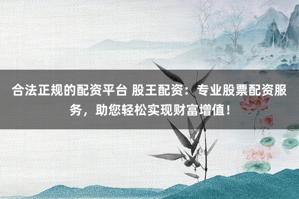 合法正规的配资平台 股王配资：专业股票配资服务，助您轻松实现财富增值！