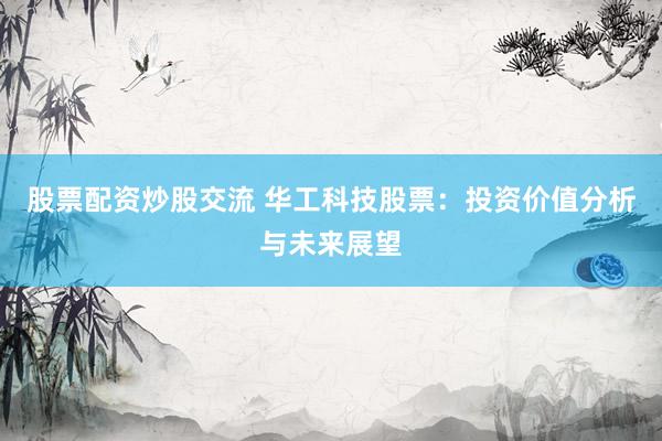 股票配资炒股交流 华工科技股票：投资价值分析与未来展望