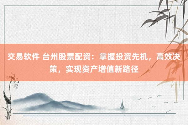 交易软件 台州股票配资：掌握投资先机，高效决策，实现资产增值新路径