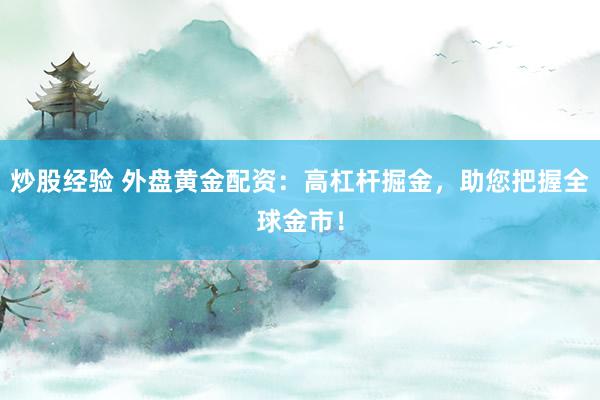 炒股经验 外盘黄金配资：高杠杆掘金，助您把握全球金市！