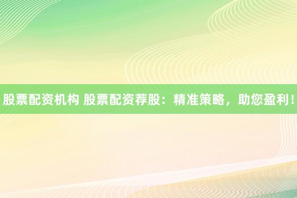 股票配资机构 股票配资荐股：精准策略，助您盈利！