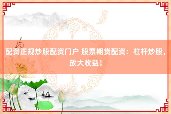 配资正规炒股配资门户 股票期货配资：杠杆炒股，放大收益！