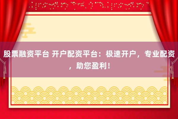 股票融资平台 开户配资平台：极速开户，专业配资，助您盈利！
