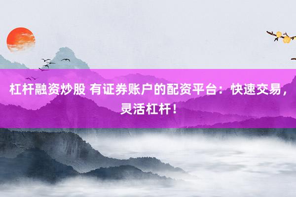 杠杆融资炒股 有证券账户的配资平台：快速交易，灵活杠杆！