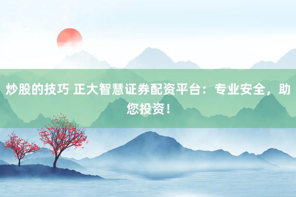 炒股的技巧 正大智慧证券配资平台：专业安全，助您投资！