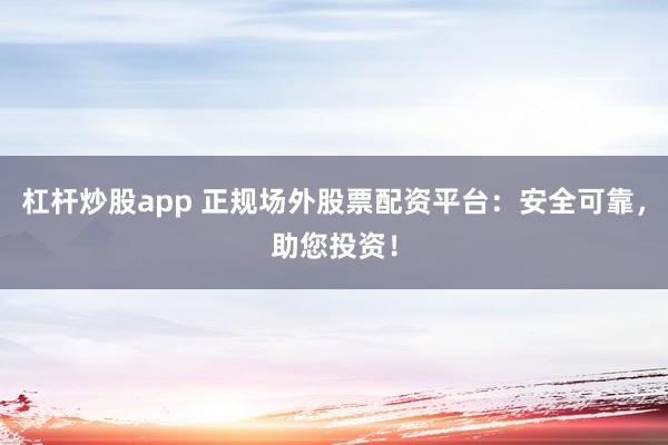 杠杆炒股app 正规场外股票配资平台：安全可靠，助您投资！