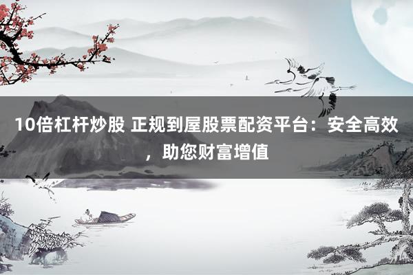 10倍杠杆炒股 正规到屋股票配资平台：安全高效，助您财富增值