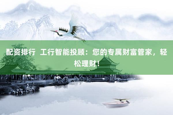配资排行  工行智能投顾：您的专属财富管家，轻松理财！