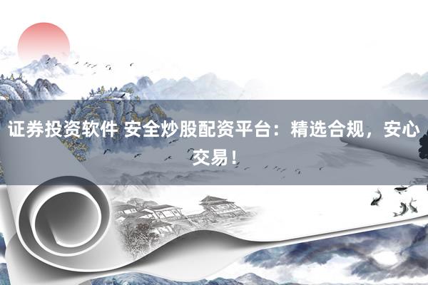 证券投资软件 安全炒股配资平台：精选合规，安心交易！