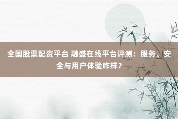 全国股票配资平台 融盛在线平台评测：服务、安全与用户体验咋样？