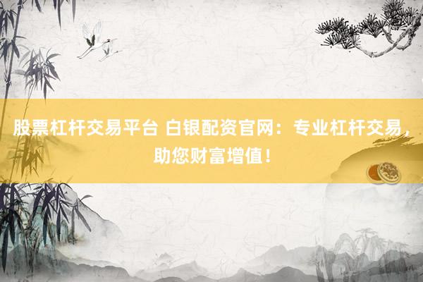 股票杠杆交易平台 白银配资官网：专业杠杆交易，助您财富增值！