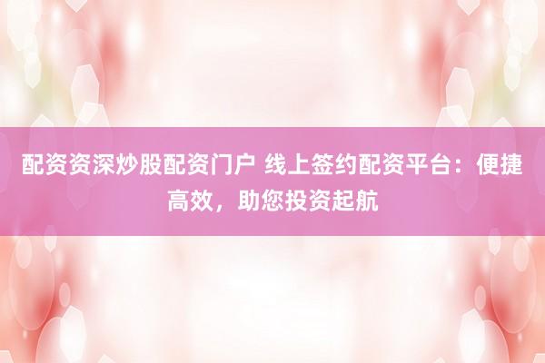 配资资深炒股配资门户 线上签约配资平台：便捷高效，助您投资起航