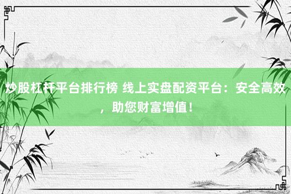 炒股杠杆平台排行榜 线上实盘配资平台：安全高效，助您财富增值！