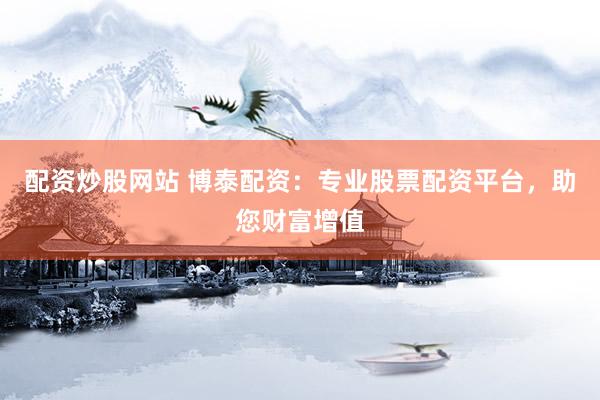 配资炒股网站 博泰配资：专业股票配资平台，助您财富增值