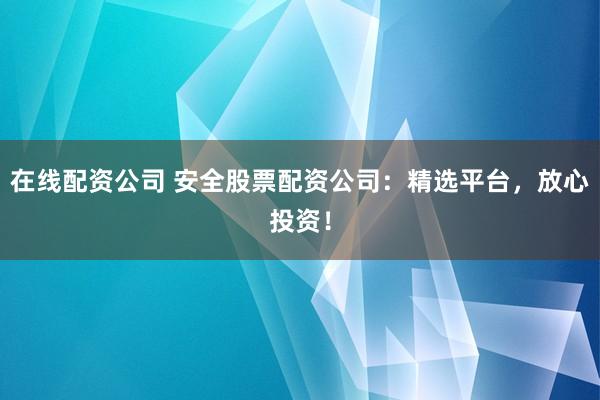 在线配资公司 安全股票配资公司：精选平台，放心投资！