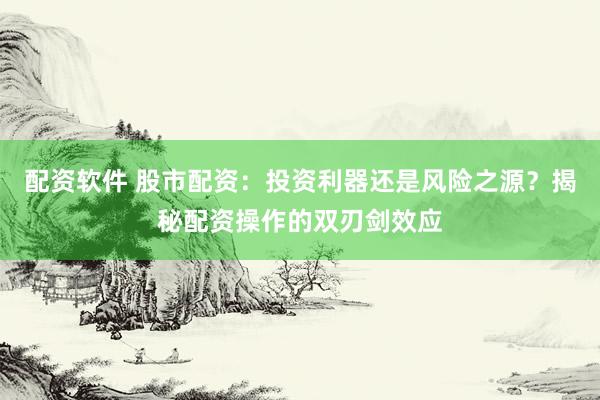 配资软件 股市配资：投资利器还是风险之源？揭秘配资操作的双刃剑效应