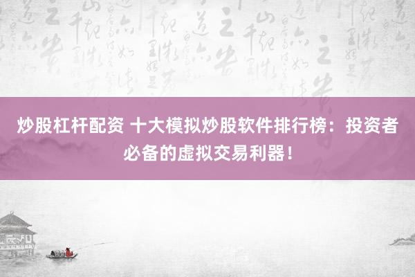 炒股杠杆配资 十大模拟炒股软件排行榜：投资者必备的虚拟交易利器！