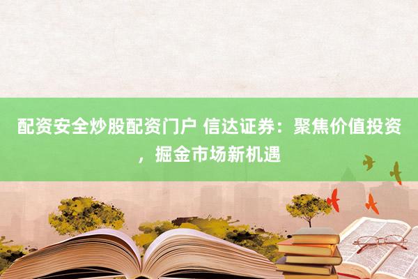 配资安全炒股配资门户 信达证券：聚焦价值投资，掘金市场新机遇