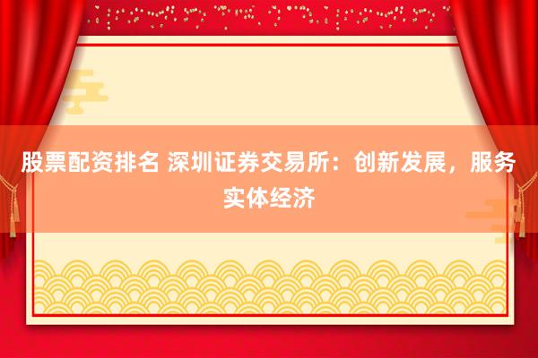 股票配资排名 深圳证券交易所：创新发展，服务实体经济