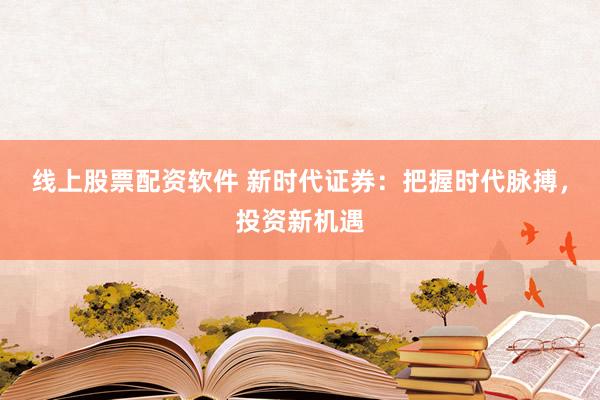 线上股票配资软件 新时代证券：把握时代脉搏，投资新机遇