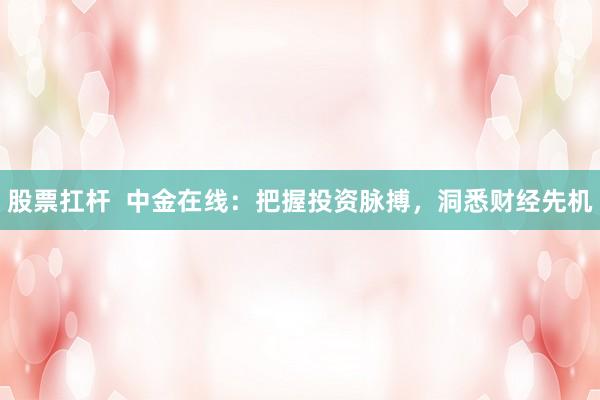 股票扛杆  中金在线：把握投资脉搏，洞悉财经先机