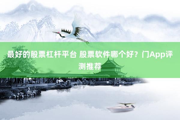 最好的股票杠杆平台 股票软件哪个好？门App评测推荐