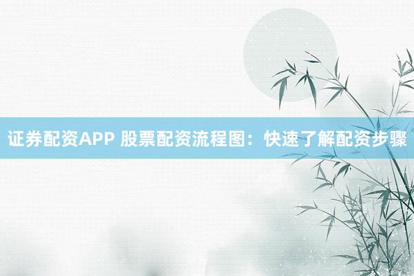 证券配资APP 股票配资流程图：快速了解配资步骤