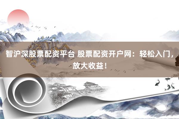 智沪深股票配资平台 股票配资开户网：轻松入门，放大收益！