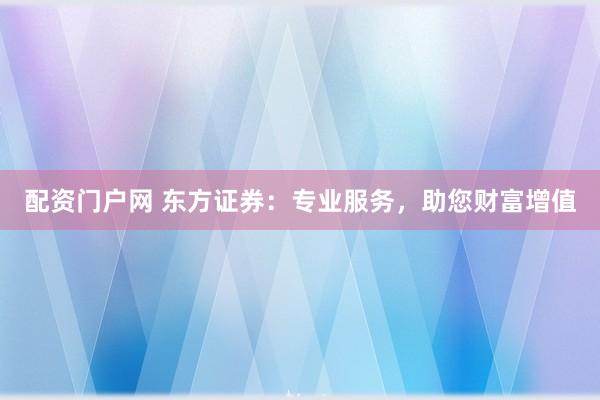 配资门户网 东方证券：专业服务，助您财富增值