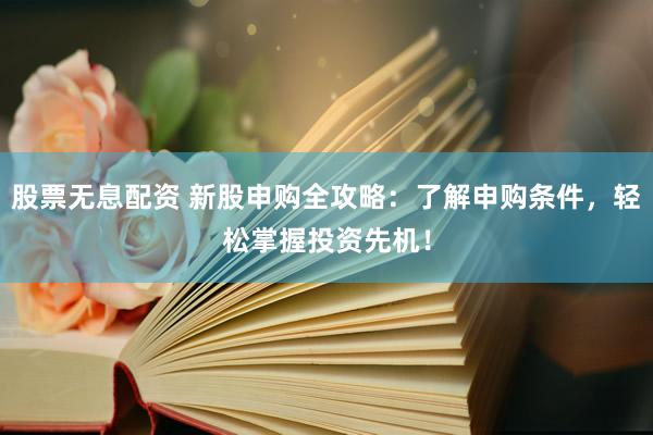 股票无息配资 新股申购全攻略：了解申购条件，轻松掌握投资先机！