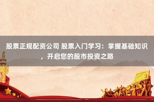 股票正规配资公司 股票入门学习：掌握基础知识，开启您的股市投资之路