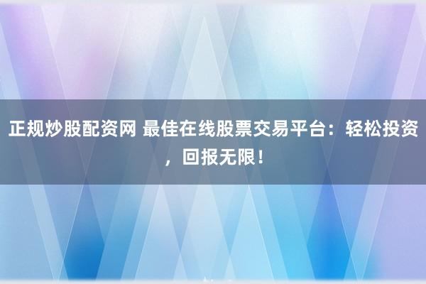 正规炒股配资网 最佳在线股票交易平台：轻松投资，回报无限！