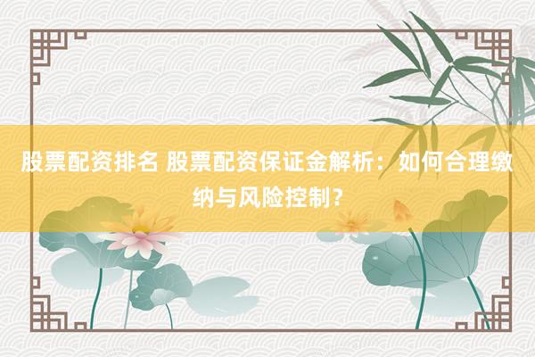 股票配资排名 股票配资保证金解析：如何合理缴纳与风险控制？
