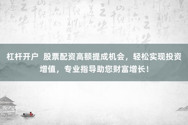杠杆开户  股票配资高额提成机会，轻松实现投资增值，专业指导助您财富增长！