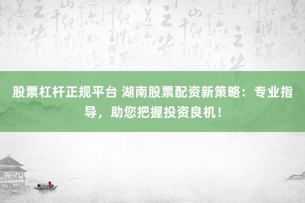 股票杠杆正规平台 湖南股票配资新策略：专业指导，助您把握投资良机！