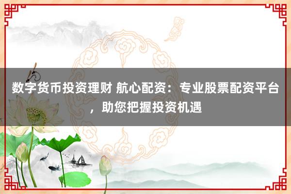 数字货币投资理财 航心配资：专业股票配资平台，助您把握投资机遇