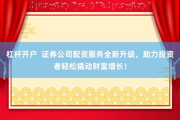 杠杆开户  证券公司配资服务全新升级，助力投资者轻松撬动财富增长！