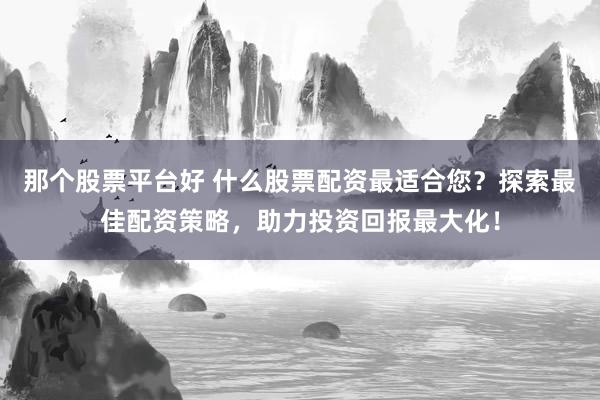 那个股票平台好 什么股票配资最适合您？探索最佳配资策略，助力投资回报最大化！