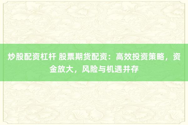 炒股配资杠杆 股票期货配资：高效投资策略，资金放大，风险与机遇并存