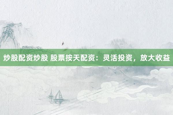 炒股配资炒股 股票按天配资：灵活投资，放大收益