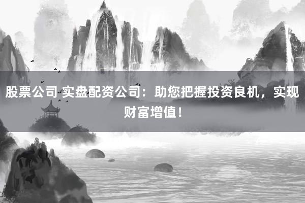股票公司 实盘配资公司：助您把握投资良机，实现财富增值！